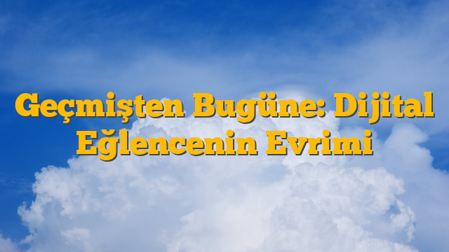 Geçmişten Bugüne: Dijital Eğlencenin Evrimi