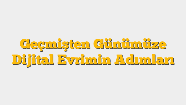 Geçmişten Günümüze Dijital Evrimin Adımları