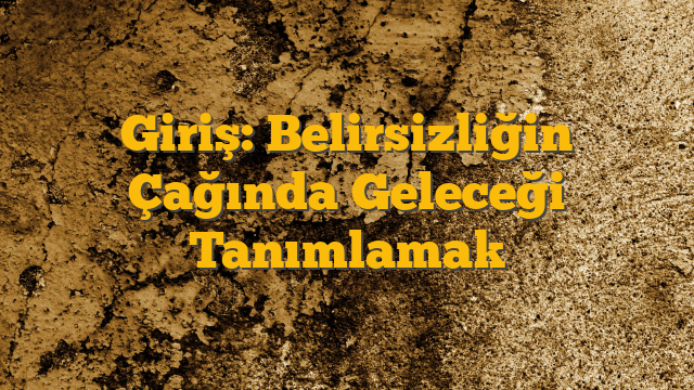 Giriş: Belirsizliğin Çağında Geleceği Tanımlamak