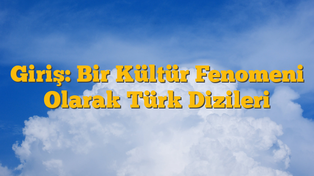 Giriş: Bir Kültür Fenomeni Olarak Türk Dizileri