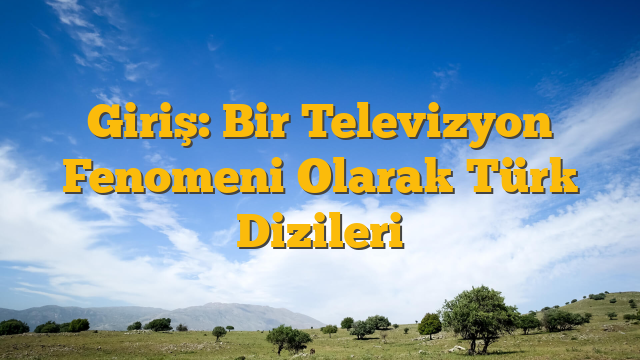 Giriş: Bir Televizyon Fenomeni Olarak Türk Dizileri