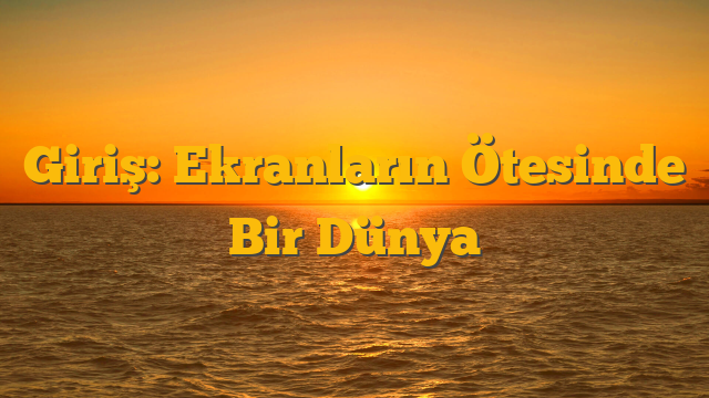 Giriş: Ekranların Ötesinde Bir Dünya