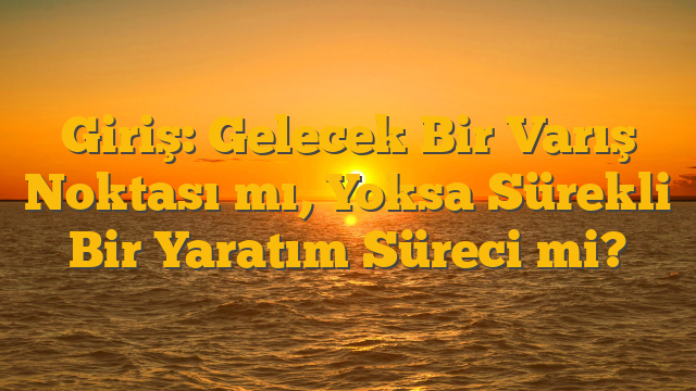 Giriş: Gelecek Bir Varış Noktası mı, Yoksa Sürekli Bir Yaratım Süreci mi?