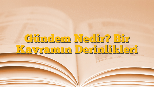 Gündem Nedir? Bir Kavramın Derinlikleri