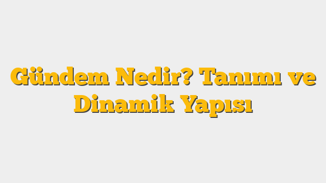 Gündem Nedir? Tanımı ve Dinamik Yapısı