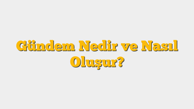Gündem Nedir ve Nasıl Oluşur?