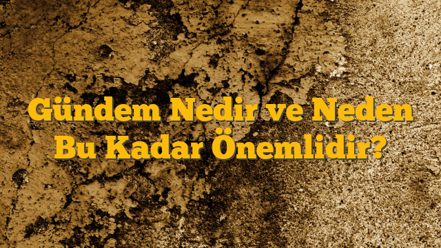 Gündem Nedir ve Neden Bu Kadar Önemlidir?