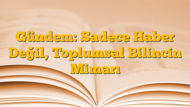 Gündem: Sadece Haber Değil, Toplumsal Bilincin Mimarı