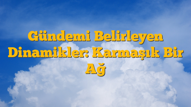 Gündemi Belirleyen Dinamikler: Karmaşık Bir Ağ