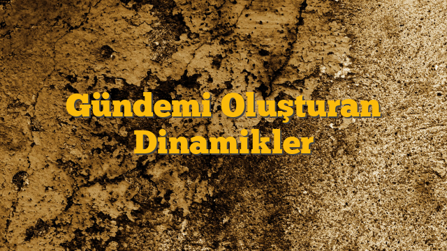 Gündemi Oluşturan Dinamikler