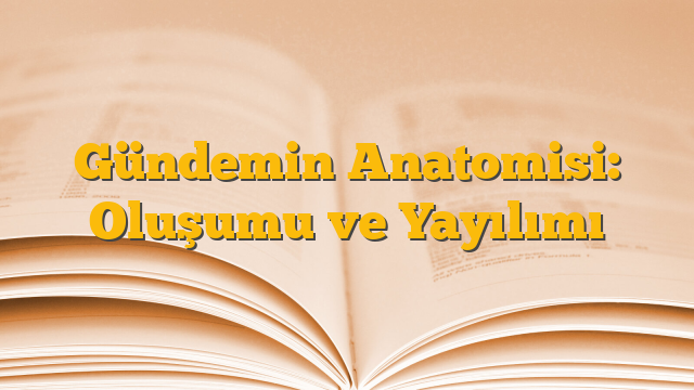 Gündemin Anatomisi: Oluşumu ve Yayılımı