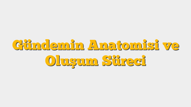 Gündemin Anatomisi ve Oluşum Süreci