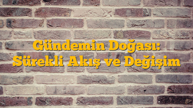 Gündemin Doğası: Sürekli Akış ve Değişim