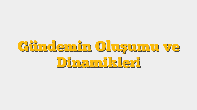 Gündemin Oluşumu ve Dinamikleri