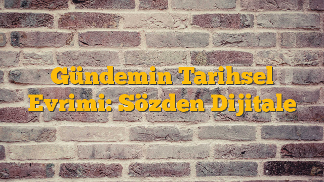 Gündemin Tarihsel Evrimi: Sözden Dijitale