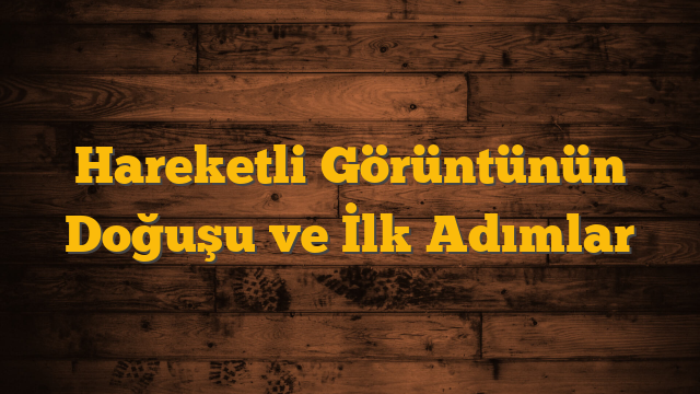 Hareketli Görüntünün Doğuşu ve İlk Adımlar