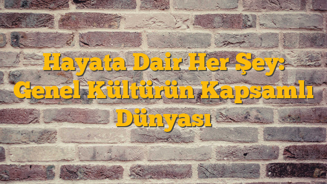 Hayata Dair Her Şey: Genel Kültürün Kapsamlı Dünyası