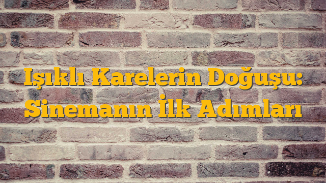 Işıklı Karelerin Doğuşu: Sinemanın İlk Adımları