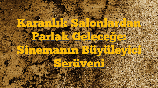 Karanlık Salonlardan Parlak Geleceğe: Sinemanın Büyüleyici Serüveni