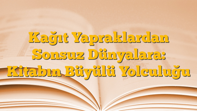 Kağıt Yapraklardan Sonsuz Dünyalara: Kitabın Büyülü Yolculuğu