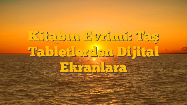 Kitabın Evrimi: Taş Tabletlerden Dijital Ekranlara