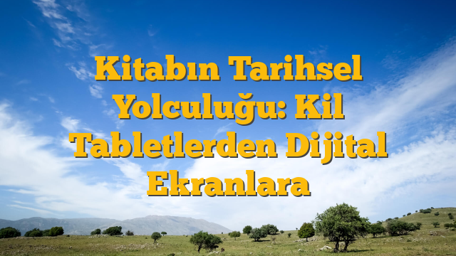 Kitabın Tarihsel Yolculuğu: Kil Tabletlerden Dijital Ekranlara