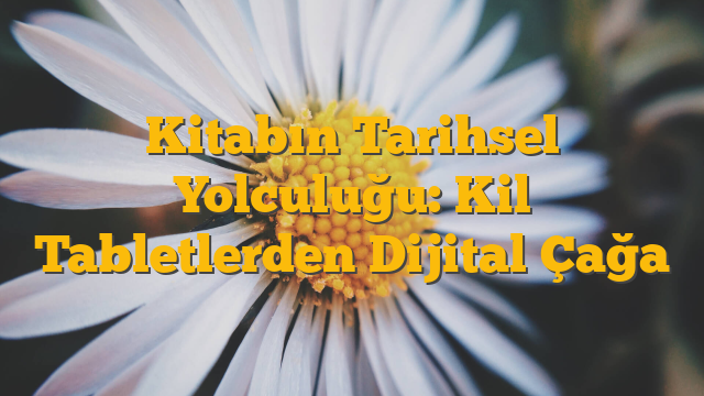 Kitabın Tarihsel Yolculuğu: Kil Tabletlerden Dijital Çağa