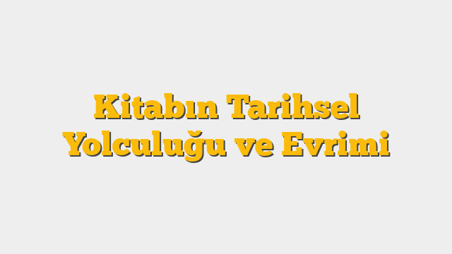 Kitabın Tarihsel Yolculuğu ve Evrimi