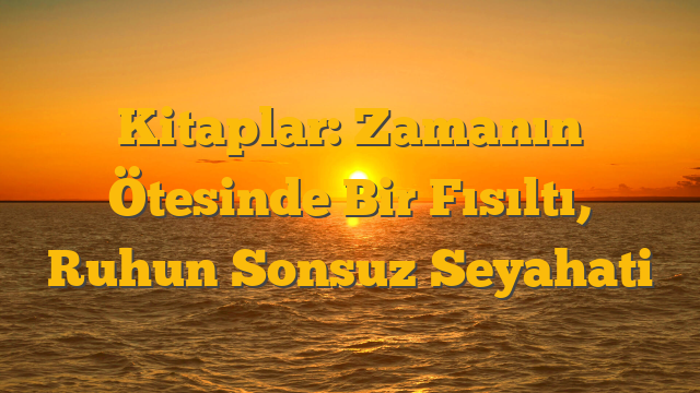 Kitaplar: Zamanın Ötesinde Bir Fısıltı, Ruhun Sonsuz Seyahati