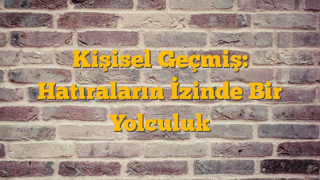 Kişisel Geçmiş: Hatıraların İzinde Bir Yolculuk