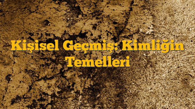 Kişisel Geçmiş: Kimliğin Temelleri