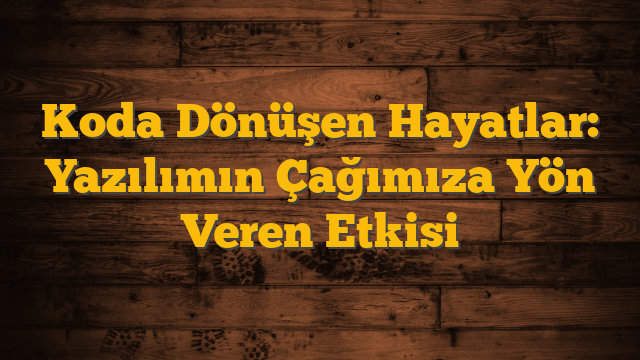 Koda Dönüşen Hayatlar: Yazılımın Çağımıza Yön Veren Etkisi
