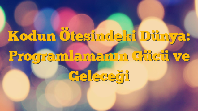 Kodun Ötesindeki Dünya: Programlamanın Gücü ve Geleceği