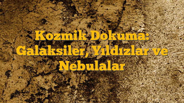 Kozmik Dokuma: Galaksiler, Yıldızlar ve Nebulalar