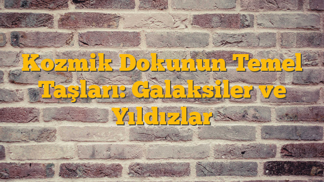 Kozmik Dokunun Temel Taşları: Galaksiler ve Yıldızlar