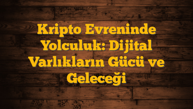 Kripto Evreninde Yolculuk: Dijital Varlıkların Gücü ve Geleceği