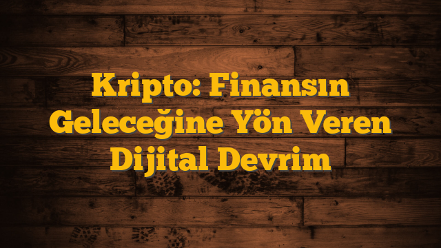 Kripto: Finansın Geleceğine Yön Veren Dijital Devrim