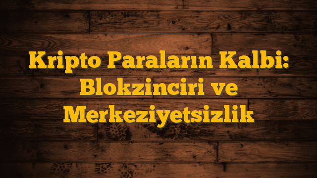 Kripto Paraların Kalbi: Blokzinciri ve Merkeziyetsizlik