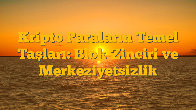 Kripto Paraların Temel Taşları: Blok Zinciri ve Merkeziyetsizlik