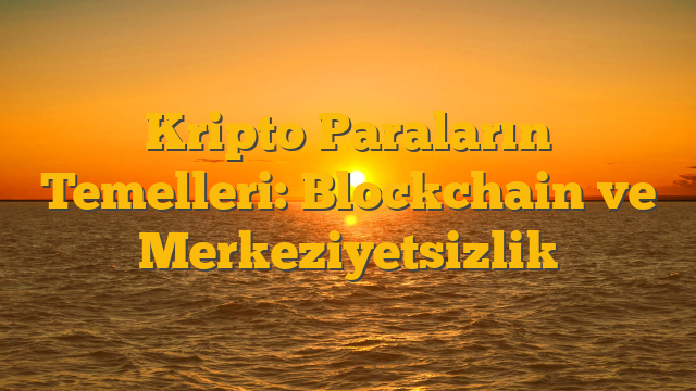 Kripto Paraların Temelleri: Blockchain ve Merkeziyetsizlik