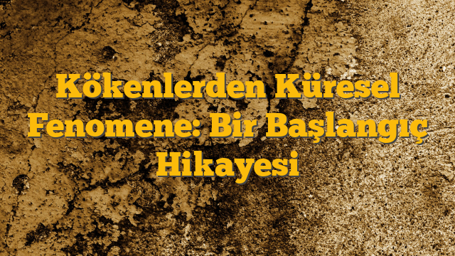 Kökenlerden Küresel Fenomene: Bir Başlangıç Hikayesi