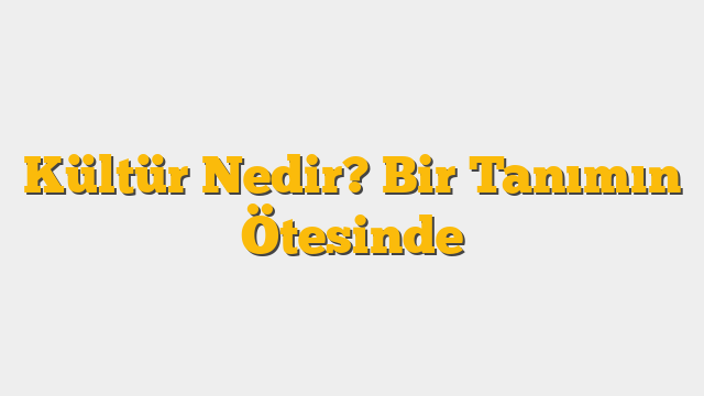 Kültür Nedir? Bir Tanımın Ötesinde