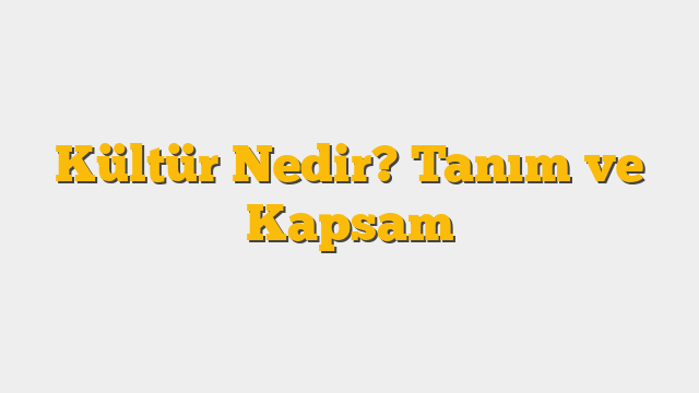 Kültür Nedir? Tanım ve Kapsam
