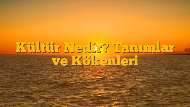 Kültür Nedir? Tanımlar ve Kökenleri
