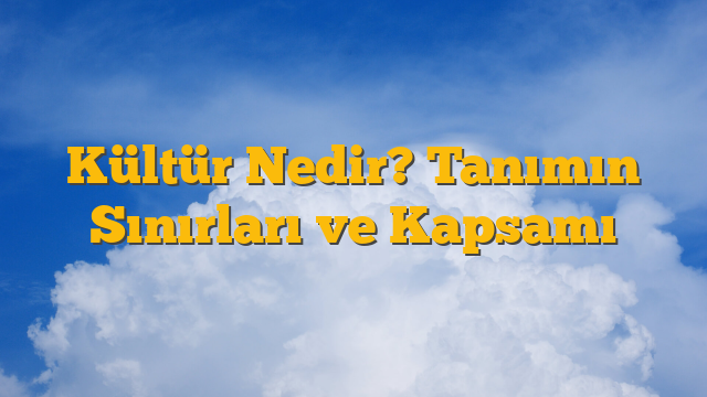 Kültür Nedir? Tanımın Sınırları ve Kapsamı