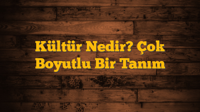 Kültür Nedir? Çok Boyutlu Bir Tanım