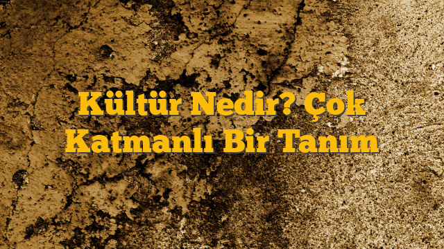 Kültür Nedir? Çok Katmanlı Bir Tanım