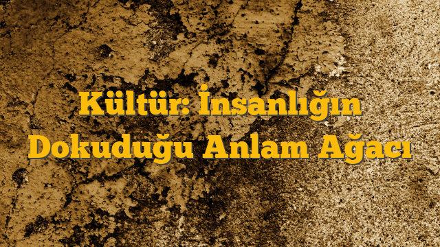 Kültür: İnsanlığın Dokuduğu Anlam Ağacı