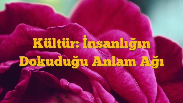 Kültür: İnsanlığın Dokuduğu Anlam Ağı