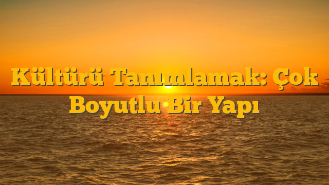 Kültürü Tanımlamak: Çok Boyutlu Bir Yapı